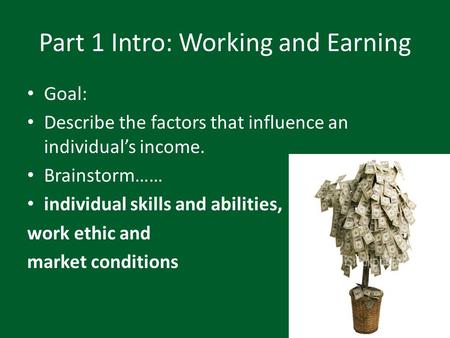 Part 1 Intro: Working and Earning Goal: Describe the factors that influence an individual’s income. Brainstorm…… individual skills and abilities, work.
