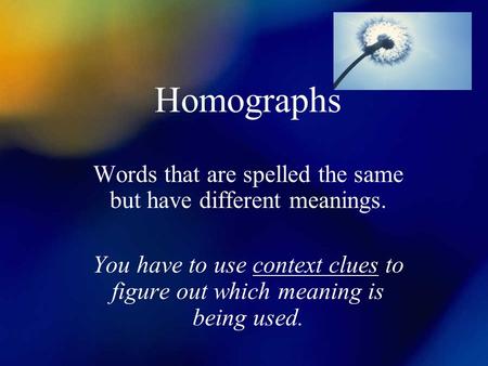 Homographs Words that are spelled the same but have different meanings. You have to use context clues to figure out which meaning is being used.