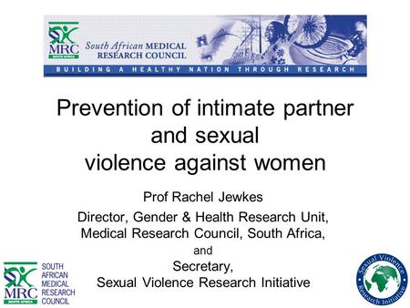 Prevention of intimate partner and sexual violence against women Prof Rachel Jewkes Director, Gender & Health Research Unit, Medical Research Council,