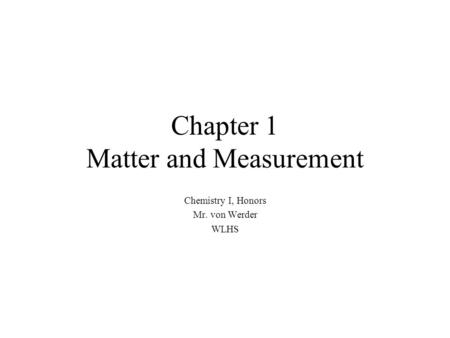 Chapter 1 Matter and Measurement Chemistry I, Honors Mr. von Werder WLHS.