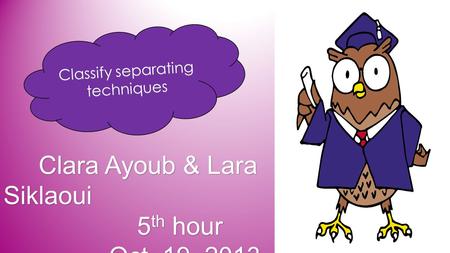 Classify separating techniques Clara Ayoub & Lara Siklaoui 5 th hour Oct. 19, 2013 Clara Ayoub & Lara Siklaoui 5 th hour Oct. 19, 2013.