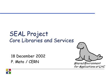 SEAL Project Core Libraries and Services 18 December 2002 P. Mato / CERN Shared Environment for Applications at LHC.