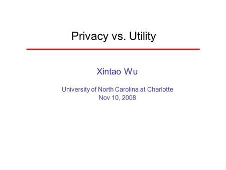 Privacy vs. Utility Xintao Wu University of North Carolina at Charlotte Nov 10, 2008.