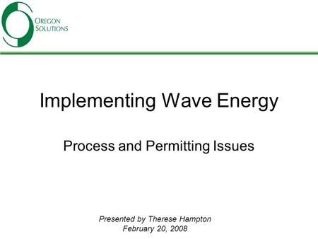 Implementing Wave Energy Process and Permitting Issues Presented by Therese Hampton February 20, 2008.
