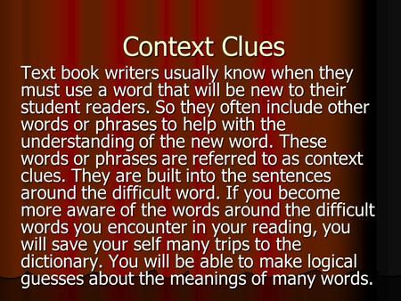 Context Clues Text book writers usually know when they must use a word that will be new to their student readers. So they often include other words or.