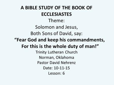 A BIBLE STUDY OF THE BOOK OF ECCLESIASTES Theme: Solomon and Jesus, Both Sons of David, say: “Fear God and keep his commandments, For this is the whole.