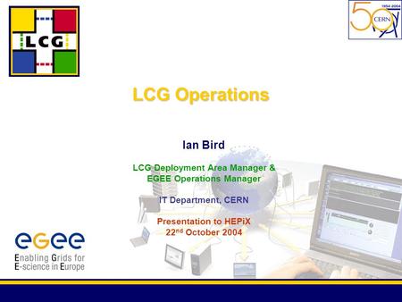 Ian Bird LCG Deployment Area Manager & EGEE Operations Manager IT Department, CERN Presentation to HEPiX 22 nd October 2004 LCG Operations.
