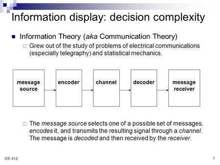 1 ISE 412 Information Theory (aka Communication Theory)  Grew out of the study of problems of electrical communications (especially telegraphy) and statistical.