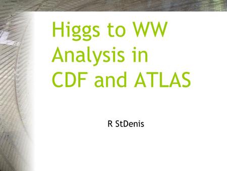Higgs to WW Analysis in CDF and ATLAS R StDenis. Higgs to WW CDF and ATLAS Reproduction of Previous Results:Identifying, datasets, Rows and columns Data.
