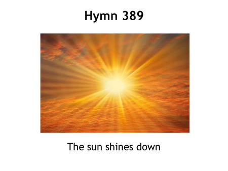 The sun shines down Hymn 389. The sun shines down and makes the day. It’s only clouds get in the way. And even when it’s dark for us, The sun is shining.