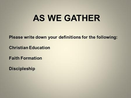AS WE GATHER Please write down your definitions for the following: Christian Education Faith Formation Discipleship.