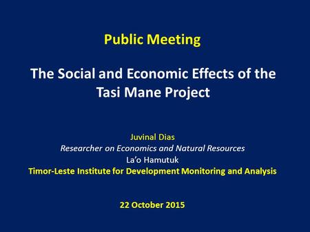 Public Meeting The Social and Economic Effects of the Tasi Mane Project Juvinal Dias Researcher on Economics and Natural Resources La’o Hamutuk Timor-Leste.