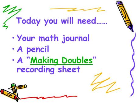 Today you will need…… Your math journal A pencil A “Making Doubles” recording sheetMaking Doubles.