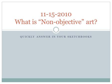 QUICKLY ANSWER IN YOUR SKETCHBOOKS 11-15-2010 What is “Non-objective” art?