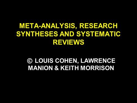 META-ANALYSIS, RESEARCH SYNTHESES AND SYSTEMATIC REVIEWS © LOUIS COHEN, LAWRENCE MANION & KEITH MORRISON.