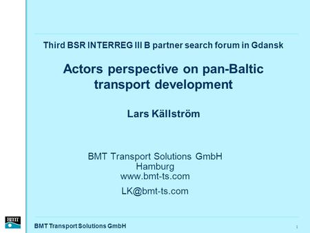 BMT Transport Solutions GmbH 1 Third BSR INTERREG III B partner search forum in Gdansk Actors perspective on pan-Baltic transport development Lars Källström.