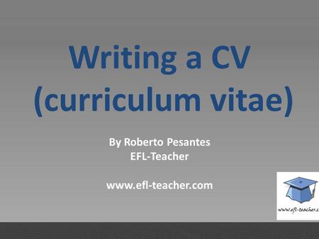 Writing a CV (curriculum vitae) By Roberto Pesantes EFL-Teacher www.efl-teacher.com.