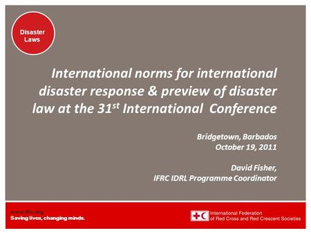 Www.ifrc.org Saving lives, changing minds. Disaster Laws International norms for international disaster response & preview of disaster law at the 31 st.