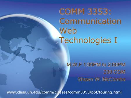 COMM 3353: Communication Web Technologies I M,W,F 1:00PM to 2:00PM 239 COM Shawn W. McCombs M,W,F 1:00PM to 2:00PM 239 COM Shawn W. McCombs www.class.uh.edu/comm/classes/comm3353/ppt/touring.html.