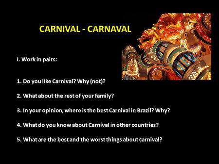 I. Work in pairs: 1. Do you like Carnival? Why (not)? 2. What about the rest of your family? 3. In your opinion, where is the best Carnival in Brazil?