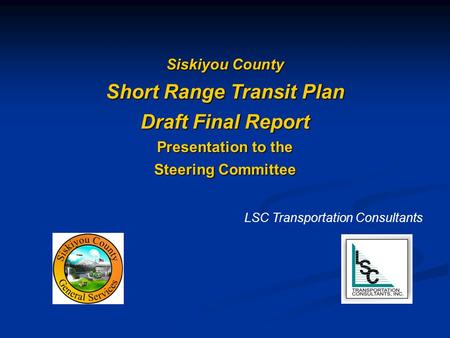 Siskiyou County Short Range Transit Plan Draft Final Report Presentation to the Steering Committee LSC Transportation Consultants.