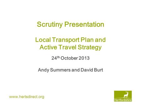 Www.hertsdirect.org Scrutiny Presentation Local Transport Plan and Active Travel Strategy 24 th October 2013 Andy Summers and David Burt.