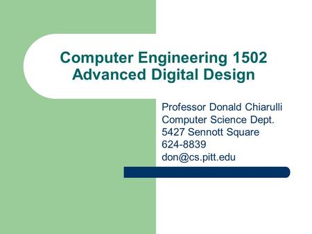 Computer Engineering 1502 Advanced Digital Design Professor Donald Chiarulli Computer Science Dept. 5427 Sennott Square 624-8839