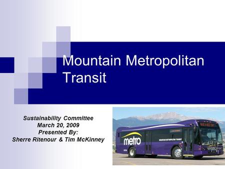 1 Mountain Metropolitan Transit Sustainability Committee March 20, 2009 Presented By: Sherre Ritenour & Tim McKinney.
