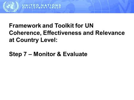 Framework and Toolkit for UN Coherence, Effectiveness and Relevance at Country Level: Step 7 – Monitor & Evaluate.