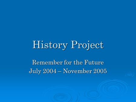 History Project Remember for the Future July 2004 – November 2005.