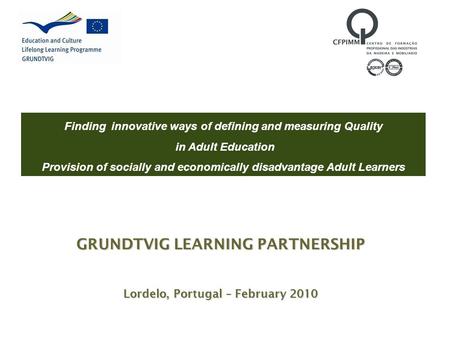 GRUNDTVIG LEARNING PARTNERSHIP Lordelo, Portugal – February 2010 Finding innovative ways of defining and measuring Quality in Adult Education Provision.
