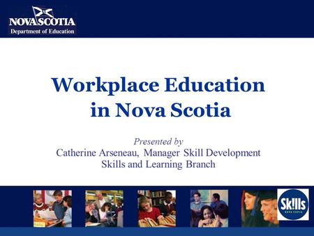 Workplace Education in Nova Scotia Presented by Catherine Arseneau, Manager Skill Development Skills and Learning Branch.