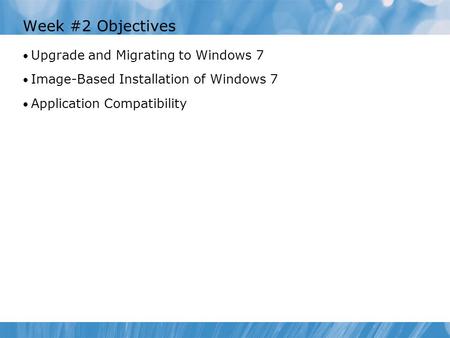 Week #2 Objectives Upgrade and Migrating to Windows 7 Image-Based Installation of Windows 7 Application Compatibility.