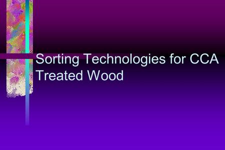 Sorting Technologies for CCA Treated Wood. Objective To design and implement an automated system to effectively sort CCA treated wood from other wood.