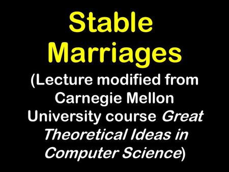 Stable Marriages (Lecture modified from Carnegie Mellon University course Great Theoretical Ideas in Computer Science)