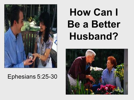 Ephesians 5:25-30 How Can I Be a Better Husband?.