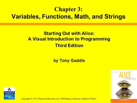 Copyright © 2012 Pearson Education, Inc. Publishing as Pearson Addison-Wesley Starting Out with Alice: A Visual Introduction to Programming Third Edition.