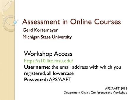 Assessment in Online Courses Gerd Kortemeyer Michigan State University APS/AAPT 2013 Department Chairs Conference and Workshop Workshop Access https://s10.lite.msu.edu/