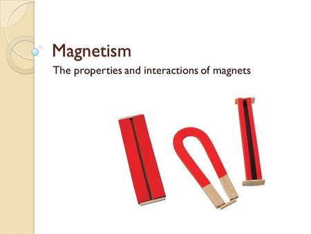 Magnetism The properties and interactions of magnets.