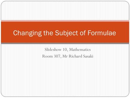 Slideshow 10, Mathematics Room 307, Mr Richard Sasaki Changing the Subject of Formulae.