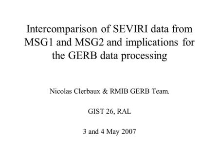Intercomparison of SEVIRI data from MSG1 and MSG2 and implications for the GERB data processing Nicolas Clerbaux & RMIB GERB Team. GIST 26, RAL 3 and 4.
