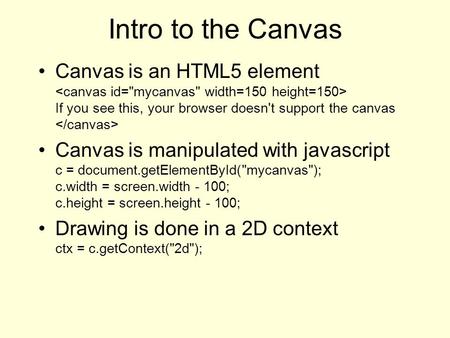 Intro to the Canvas Canvas is an HTML5 element If you see this, your browser doesn't support the canvas Canvas is manipulated with javascript c = document.getElementById(mycanvas);
