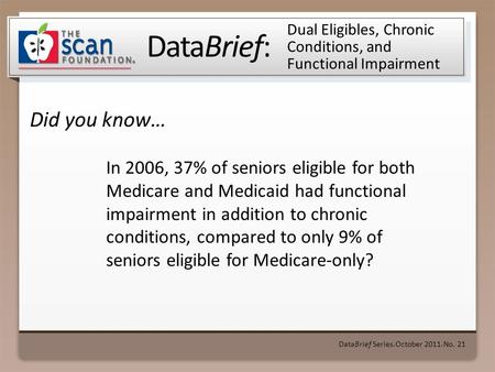 DataBrief: Did you know… DataBrief Series ● October 2011 ● No. 21 Dual Eligibles, Chronic Conditions, and Functional Impairment In 2006, 37% of seniors.