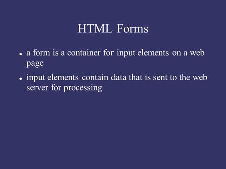 HTML Forms a form is a container for input elements on a web page input elements contain data that is sent to the web server for processing.