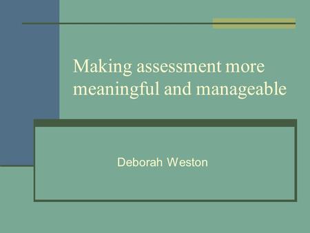 Making assessment more meaningful and manageable Deborah Weston.