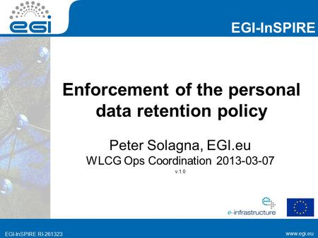 Www.egi.eu EGI-InSPIRE RI-261323 EGI-InSPIRE www.egi.eu EGI-InSPIRE RI-261323 Enforcement of the personal data retention policy Peter Solagna, EGI.eu WLCG.