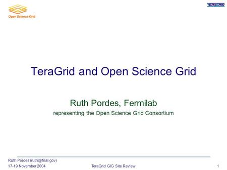 Ruth Pordes 17-19 November 2004TeraGrid GIG Site Review1 TeraGrid and Open Science Grid Ruth Pordes, Fermilab representing the Open Science.