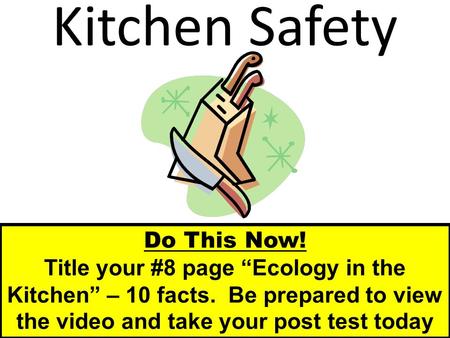 Kitchen Safety Do This Now! Title your #8 page “Ecology in the Kitchen” – 10 facts. Be prepared to view the video and take your post test today.
