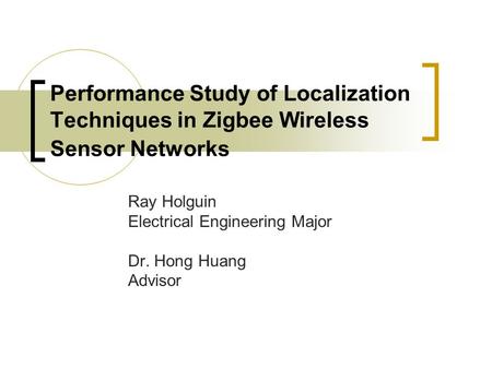 Performance Study of Localization Techniques in Zigbee Wireless Sensor Networks Ray Holguin Electrical Engineering Major Dr. Hong Huang Advisor.