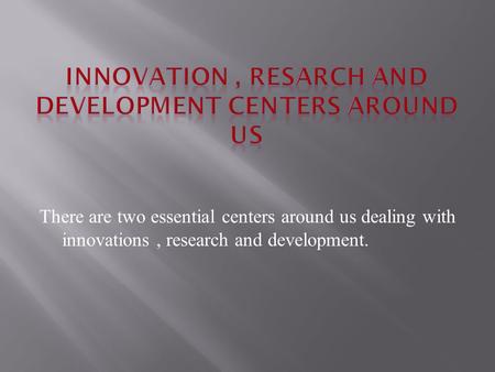 There are two essential centers around us dealing with innovations, research and development.
